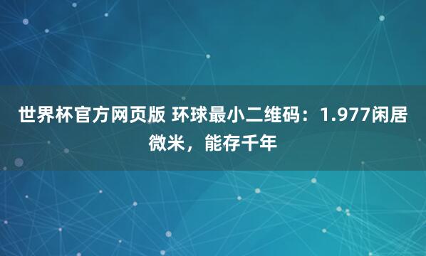 世界杯官方网页版 环球最小二维码：1.977闲居微米，能存千年
