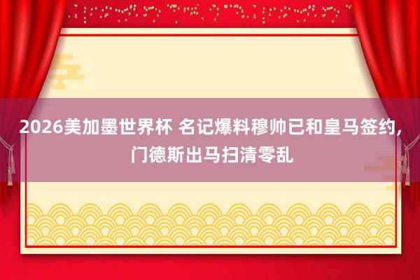 2026美加墨世界杯 名记爆料穆帅已和皇马签约， 门德斯出马扫清零乱
