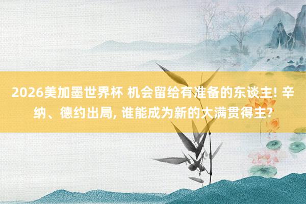 2026美加墨世界杯 机会留给有准备的东谈主! 辛纳、德约出局, 谁能成为新的大满贯得主?