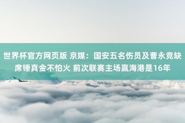 世界杯官方网页版 京媒：国安五名伤员及曹永竞缺席锤真金不怕火 前次联赛主场赢海港是16年