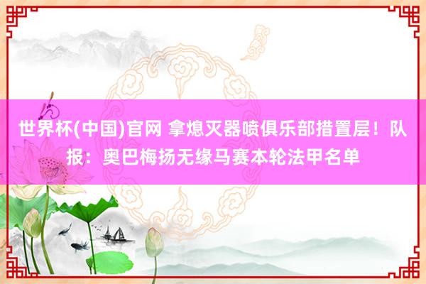 世界杯(中国)官网 拿熄灭器喷俱乐部措置层！队报：奥巴梅扬无缘马赛本轮法甲名单