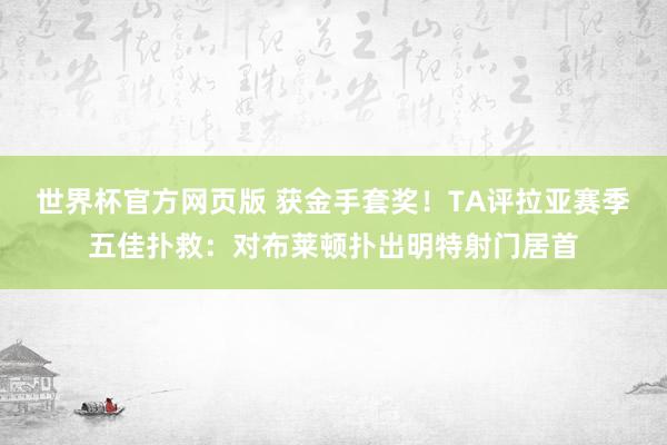 世界杯官方网页版 获金手套奖！TA评拉亚赛季五佳扑救：对布莱顿扑出明特射门居首