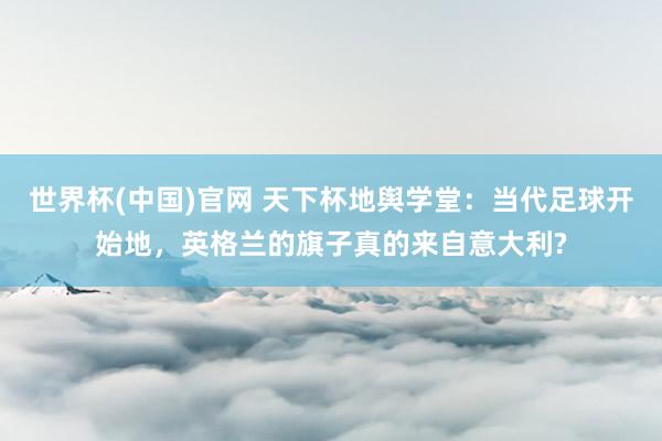 世界杯(中国)官网 天下杯地舆学堂:当代足球开始地,英格兰的旗子真的来自意大利?