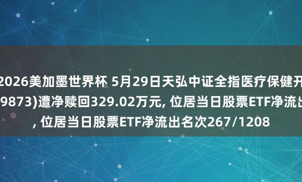 2026美加墨世界杯 5月29日天弘中证全指医疗保健开荒与劳动ETF(159873)遭净赎回329.02万元， 位居当日股票ETF净流出名次267/1208