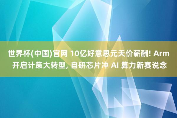 世界杯(中国)官网 10亿好意思元天价薪酬! Arm 开启计策大转型， 自研芯片冲 AI 算力新赛说念