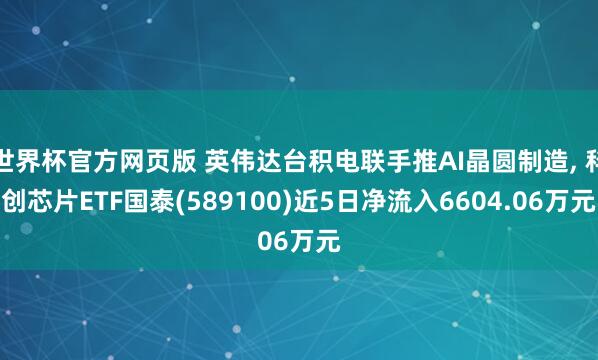 世界杯官方网页版 英伟达台积电联手推AI晶圆制造， 科创芯片ETF国泰(589100)近5日净流入6604.06万元