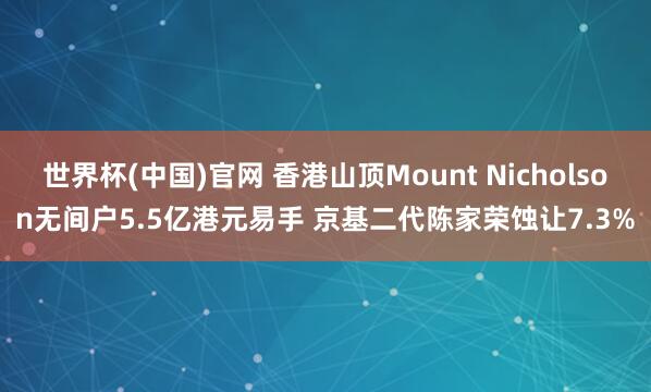 世界杯(中国)官网 香港山顶Mount Nicholson无间户5.5亿港元易手 京基二代陈家荣蚀让7.3%