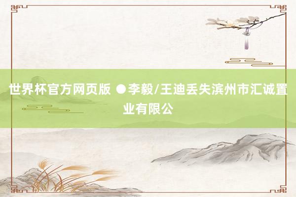世界杯官方网页版 ●李毅/王迪丢失滨州市汇诚置业有限公