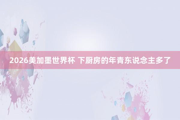 2026美加墨世界杯 下厨房的年青东说念主多了