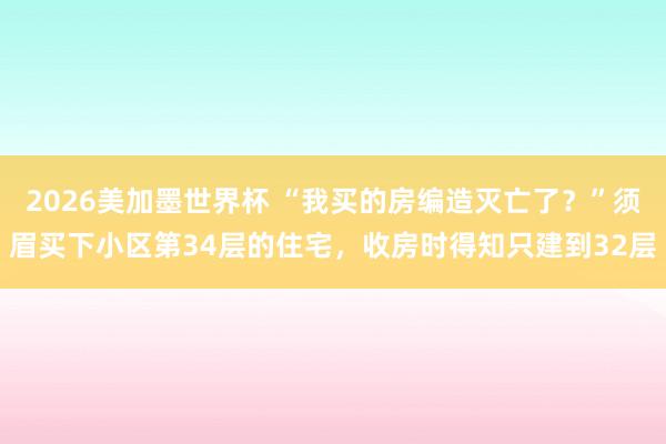 2026美加墨世界杯 “我买的房编造灭亡了？”须眉买下小区第34层的住宅，收房时得知只建到32层