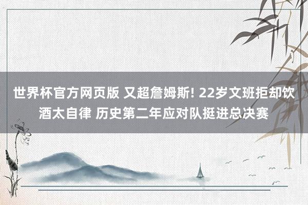 世界杯官方网页版 又超詹姆斯! 22岁文班拒却饮酒太自律 历史第二年应对队挺进总决赛
