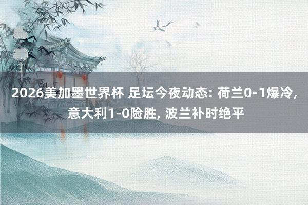 2026美加墨世界杯 足坛今夜动态: 荷兰0-1爆冷， 意大利1-0险胜， 波兰补时绝平