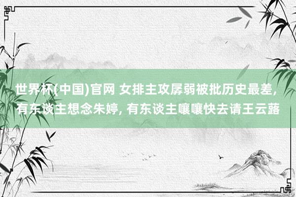世界杯(中国)官网 女排主攻孱弱被批历史最差, 有东谈主想念朱婷, 有东谈主嚷嚷快去请王云蕗