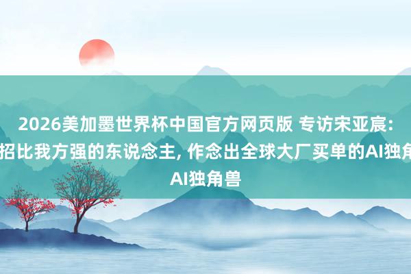 2026美加墨世界杯中国官方网页版 专访宋亚宸: 只招比我方强的东说念主， 作念出全球大厂买单的AI独角兽