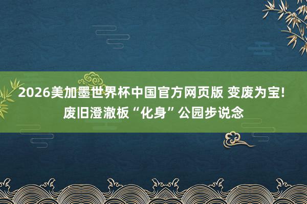 2026美加墨世界杯中国官方网页版 变废为宝! 废旧澄澈板“化身”公园步说念