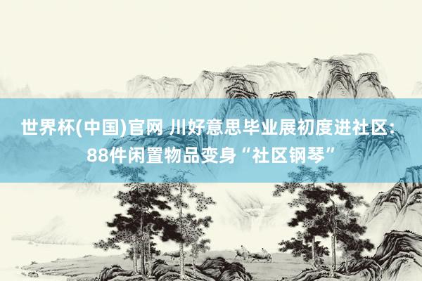 世界杯(中国)官网 川好意思毕业展初度进社区: 88件闲置物品变身“社区钢琴”