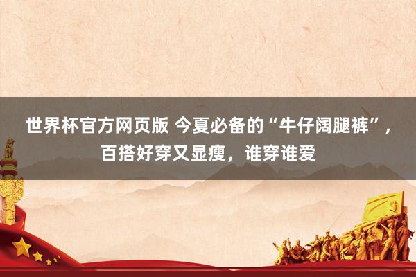 世界杯官方网页版 今夏必备的“牛仔阔腿裤”，百搭好穿又显瘦，谁穿谁爱