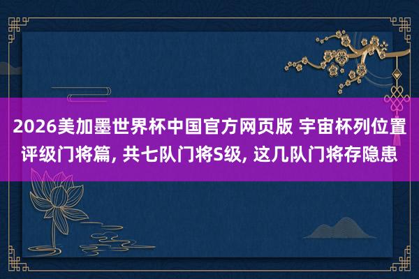 2026美加墨世界杯中国官方网页版 宇宙杯列位置评级门将篇， 共七队门将S级， 这几队门将存隐患