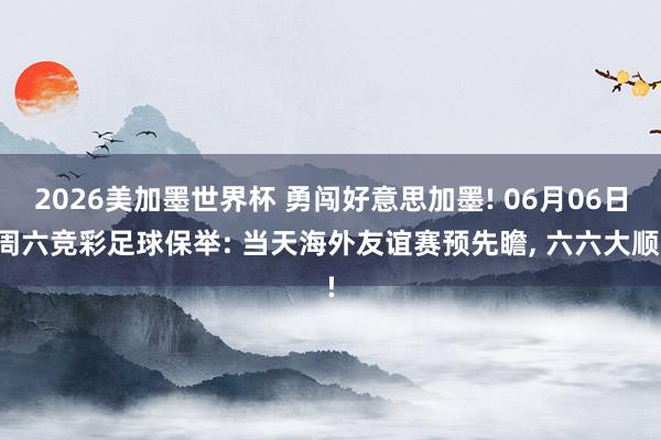 2026美加墨世界杯 勇闯好意思加墨! 06月06日周六竞彩足球保举: 当天海外友谊赛预先瞻， 六六大顺!