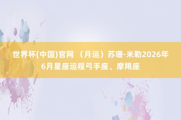 世界杯(中国)官网 (月运)苏珊·米勒2026年6月星座运程弓手座、摩羯座