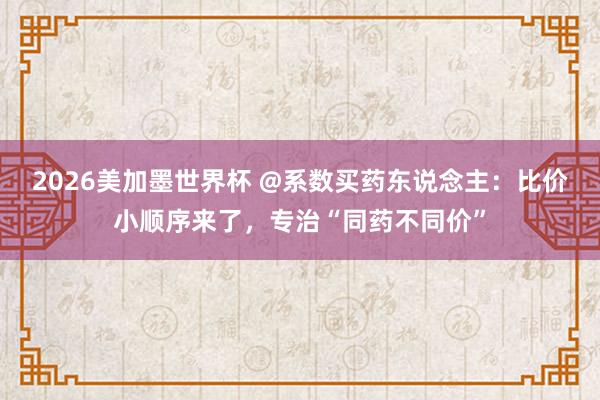 2026美加墨世界杯 @系数买药东说念主：比价小顺序来了，专治“同药不同价”