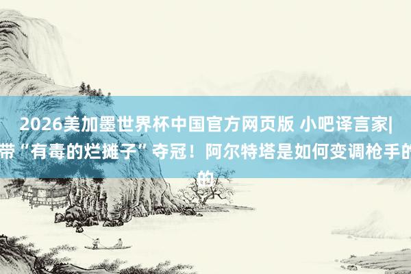 2026美加墨世界杯中国官方网页版 小吧译言家| 带“有毒的烂摊子”夺冠！阿尔特塔是如何变调枪手的