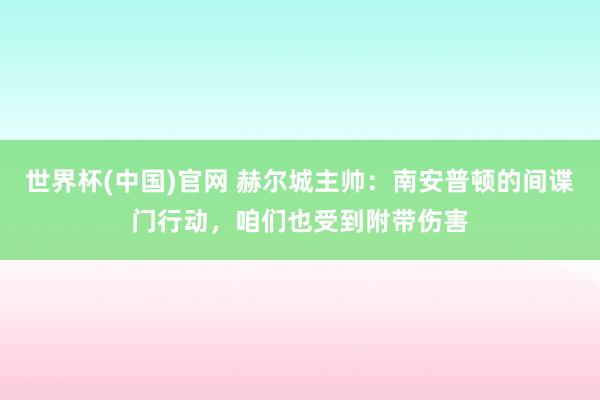 世界杯(中国)官网 赫尔城主帅:南安普顿的间谍门行动,咱们也受到附带伤害
