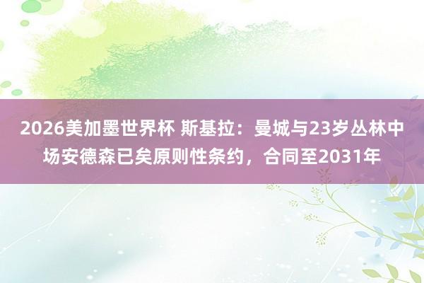 2026美加墨世界杯 斯基拉：曼城与23岁丛林中场安德森已矣原则性条约，合同至2031年