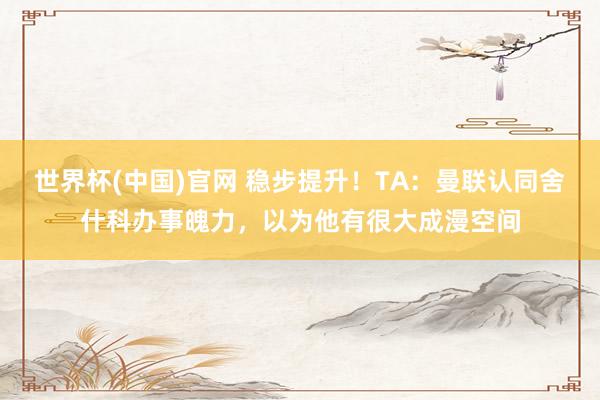 世界杯(中国)官网 稳步提升！TA：曼联认同舍什科办事魄力，以为他有很大成漫空间