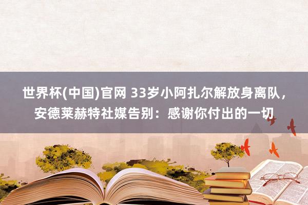 世界杯(中国)官网 33岁小阿扎尔解放身离队，安德莱赫特社媒告别：感谢你付出的一切