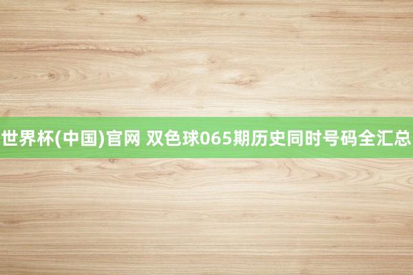 世界杯(中国)官网 双色球065期历史同时号码全汇总