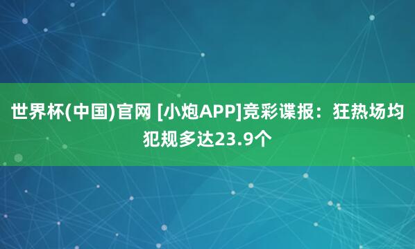 世界杯(中国)官网 [小炮APP]竞彩谍报：狂热场均犯规多达23.9个