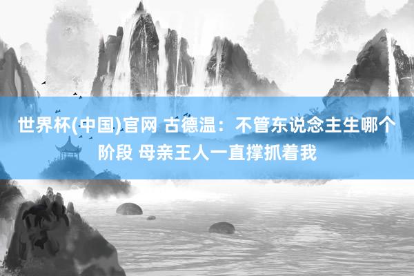 世界杯(中国)官网 古德温：不管东说念主生哪个阶段 母亲王人一直撑抓着我