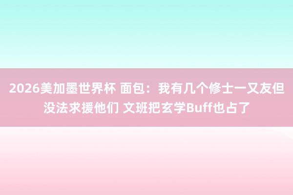 2026美加墨世界杯 面包：我有几个修士一又友但没法求援他们 文班把玄学Buff也占了