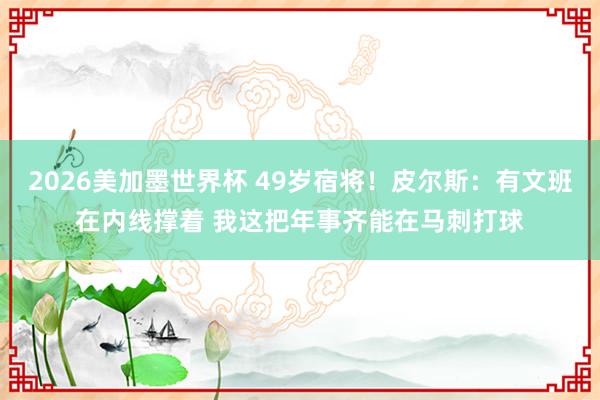2026美加墨世界杯 49岁宿将！皮尔斯：有文班在内线撑着 我这把年事齐能在马刺打球