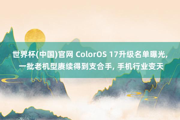 世界杯(中国)官网 ColorOS 17升级名单曝光， 一批老机型赓续得到支合手， 手机行业变天