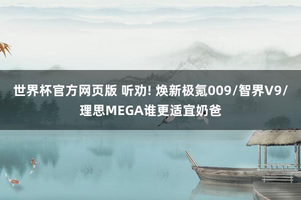 世界杯官方网页版 听劝! 焕新极氪009/智界V9/理思MEGA谁更适宜奶爸