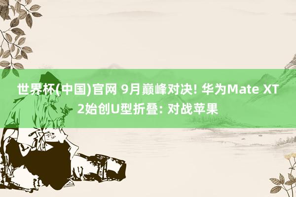 世界杯(中国)官网 9月巅峰对决! 华为Mate XT2始创U型折叠: 对战苹果