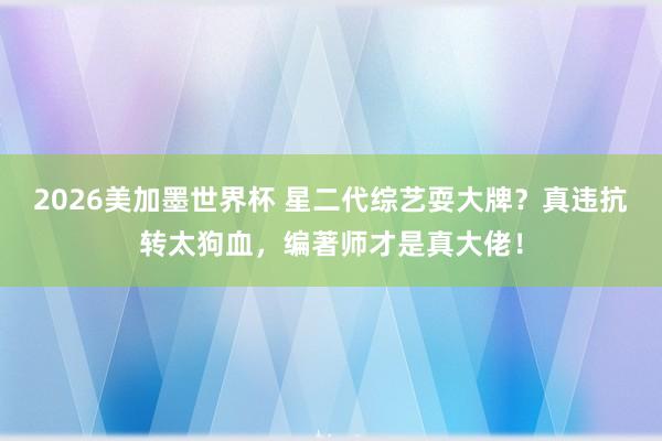 2026美加墨世界杯 星二代综艺耍大牌？真违抗转太狗血，编著师才是真大佬！