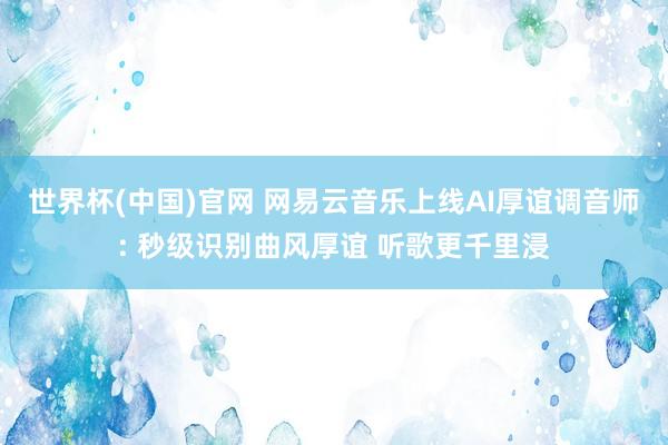 世界杯(中国)官网 网易云音乐上线AI厚谊调音师: 秒级识别曲风厚谊 听歌更千里浸