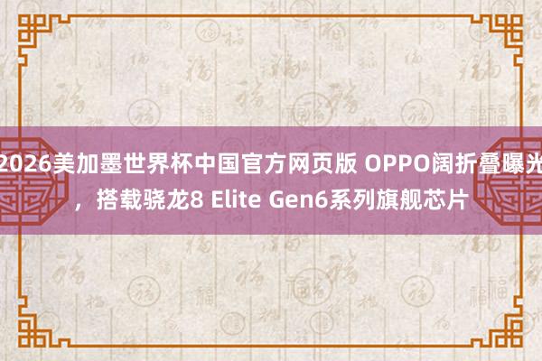 2026美加墨世界杯中国官方网页版 OPPO阔折叠曝光，搭载骁龙8 Elite Gen6系列旗舰芯片