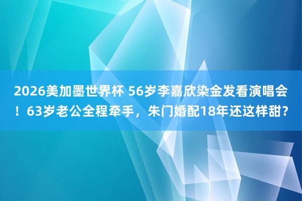 2026美加墨世界杯 56岁李嘉欣染金发看演唱会！63岁老公全程牵手，朱门婚配18年还这样甜？