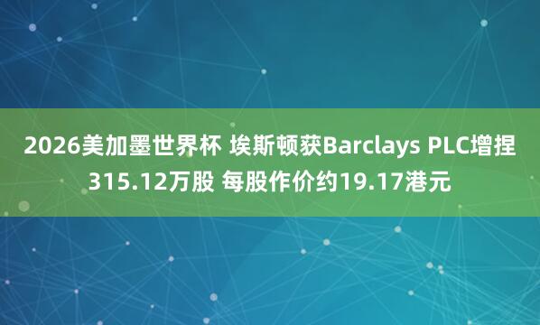 2026美加墨世界杯 埃斯顿获Barclays PLC增捏315.12万股 每股作价约19.17港元