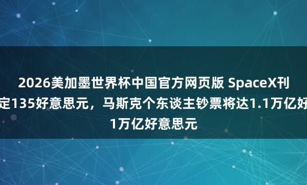 2026美加墨世界杯中国官方网页版 SpaceX刊行价敲定135好意思元，马斯克个东谈主钞票将达1.1万亿好意思元