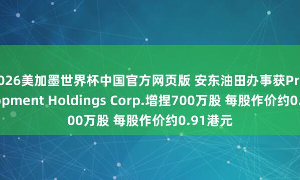 2026美加墨世界杯中国官方网页版 安东油田办事获Pro Development Holdings Corp.增捏700万股 每股作价约0.91港元