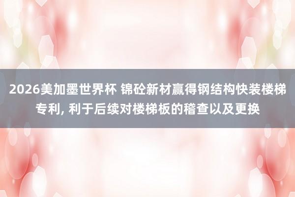 2026美加墨世界杯 锦砼新材赢得钢结构快装楼梯专利, 利于后续对楼梯板的稽查以及更换