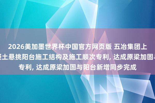 2026美加墨世界杯中国官方网页版 五冶集团上海央求新增钢筋混凝土悬挑阳台施工结构及施工顺次专利, 达成原梁加固与阳台新增同步完成