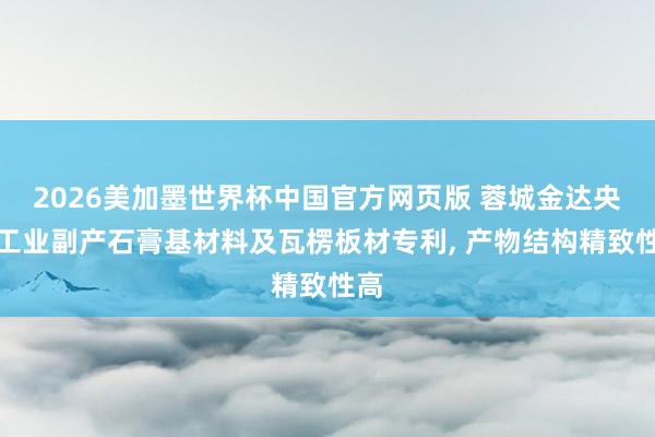 2026美加墨世界杯中国官方网页版 蓉城金达央求工业副产石膏基材料及瓦楞板材专利, 产物结构精致性高