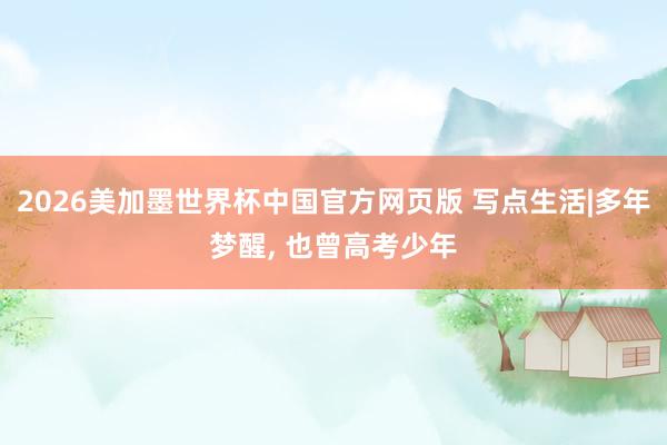 2026美加墨世界杯中国官方网页版 写点生活|多年梦醒, 也曾高考少年