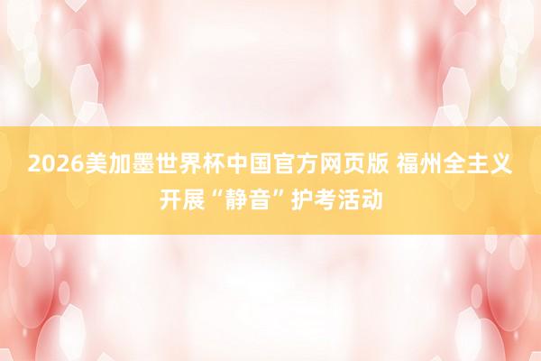 2026美加墨世界杯中国官方网页版 福州全主义开展“静音”护考活动